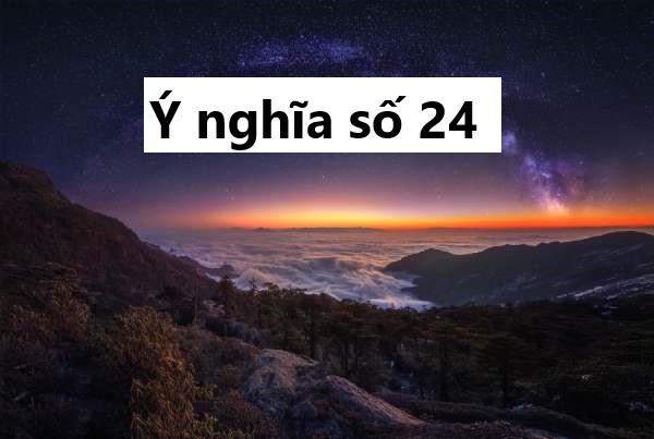 Ý nghĩa số 24 theo quan niệm dân gian là tốt hay xấu?