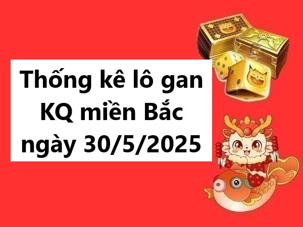 Thống kê lô gan KQ miền Bắc ngày 30/5/2025