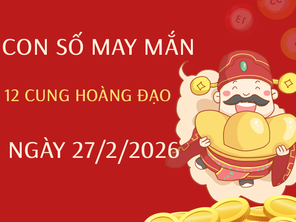 Con số may mắn ngày 27/02/2026 thứ 6 12 cung hoàng đạo