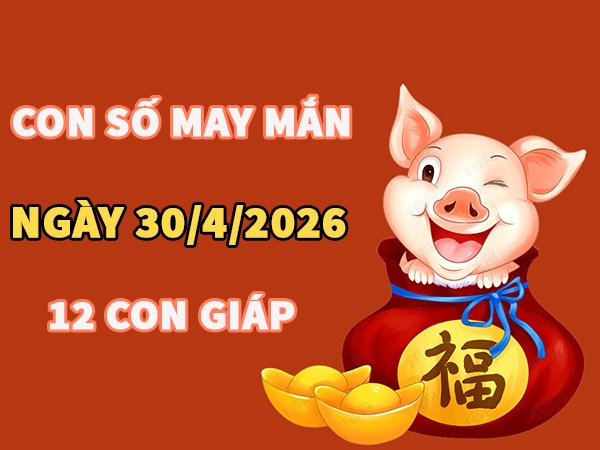 Con số may mắn hôm nay 30/4/2026 thứ 5 của 12 con giáp