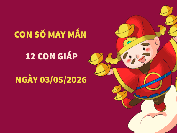 Con số may mắn ngày 03/05 mang tài lộc cho 12 con giáp