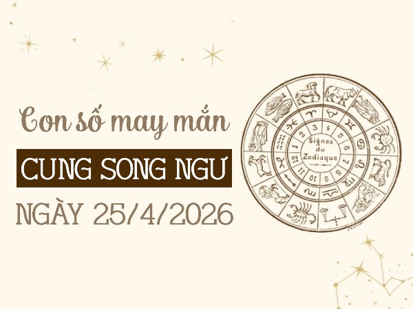 con số may mắn ngày 25/04/2026 cung Song Ngư