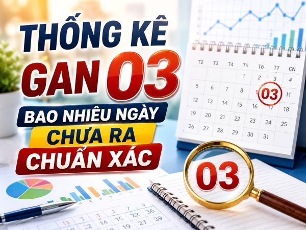 Thống kê lô tô gan 03 bao nhiêu ngày chưa ra chuẩn xác