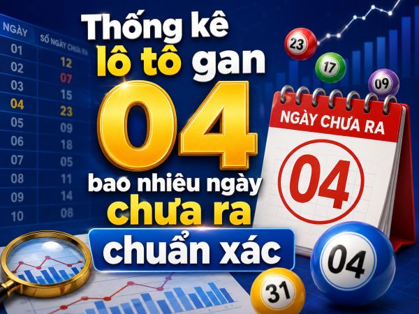 Thống kê lô tô gan 04 bao nhiêu ngày chưa ra chuẩn xác