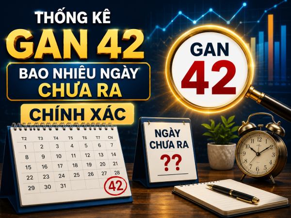 Thống kê lô tô gan 42 bao nhiêu ngày chưa ra chính xác
